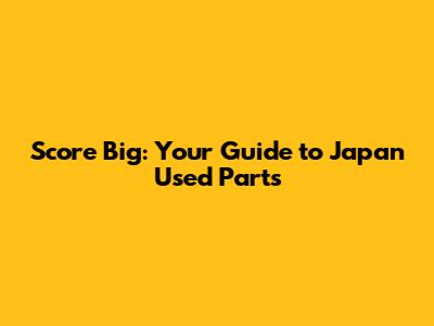 Score Big: Your Guide to Japan Used Parts