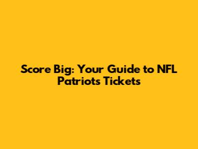 Score Big: Your Guide to NFL Patriots Tickets