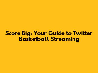 Score Big: Your Guide to Twitter Basketball Streaming