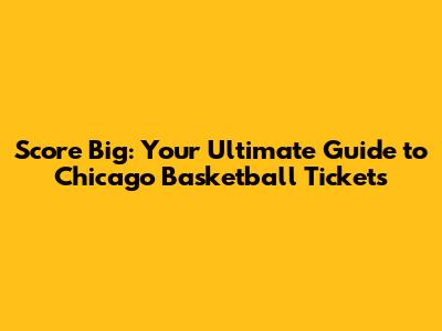Score Big: Your Ultimate Guide to Chicago Basketball Tickets