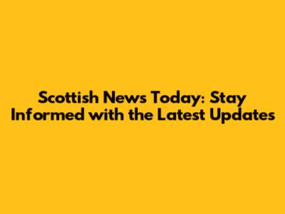 Scottish News Today: Stay Informed with the Latest Updates