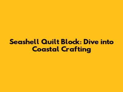 Seashell Quilt Block: Dive into Coastal Crafting