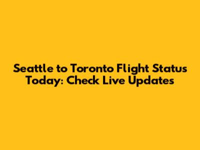 Seattle to Toronto Flight Status Today: Check Live Updates
