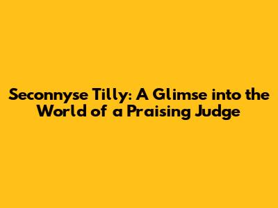 Seconnyse Tilly: A Glimse into the World of a Praising Judge
