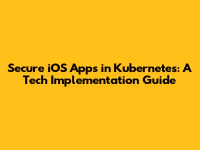 Secure iOS Apps in Kubernetes: A Tech Implementation Guide