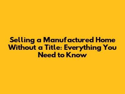 Selling a Manufactured Home Without a Title: Everything You Need to Know