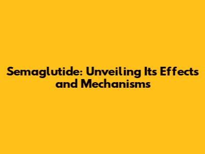 Semaglutide: Unveiling Its Effects and Mechanisms