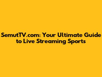 SemutTV.com: Your Ultimate Guide to Live Streaming Sports