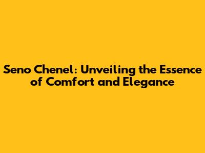 Seno Chenel: Unveiling the Essence of Comfort and Elegance