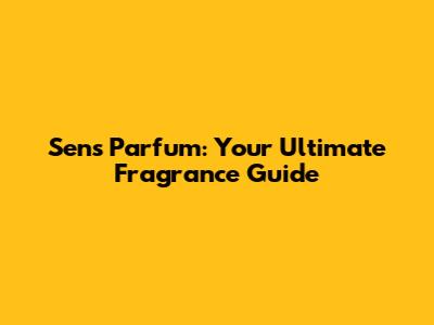 Sens Parfum: Your Ultimate Fragrance Guide