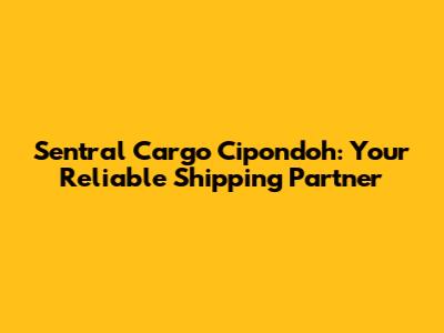 Sentral Cargo Cipondoh: Your Reliable Shipping Partner