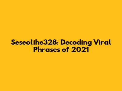 Seseolihe328: Decoding Viral Phrases of 2021