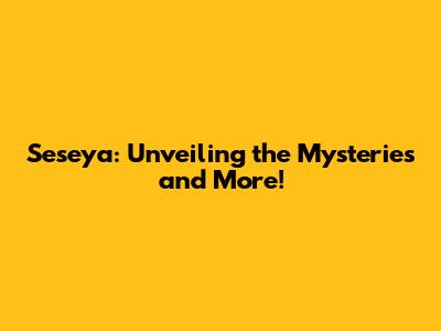 Seseya: Unveiling the Mysteries and More!