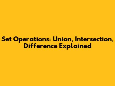 Set Operations: Union, Intersection, Difference Explained