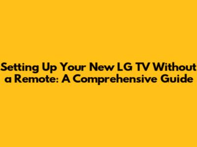 Setting Up Your New LG TV Without a Remote: A Comprehensive Guide