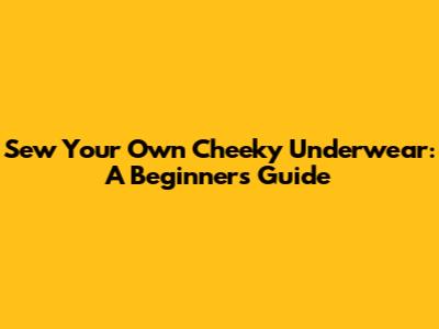 Sew Your Own Cheeky Underwear: A Beginner's Guide