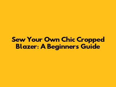 Sew Your Own Chic Cropped Blazer: A Beginner's Guide