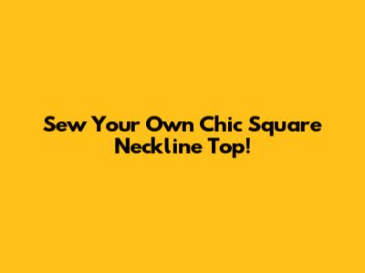 Sew Your Own Chic Square Neckline Top!