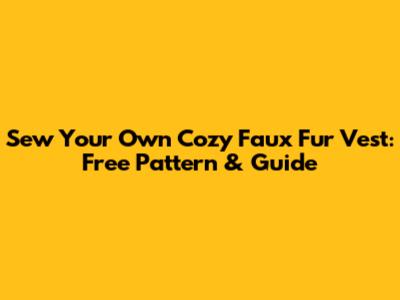 Sew Your Own Cozy Faux Fur Vest: Free Pattern & Guide