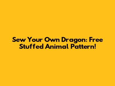 Sew Your Own Dragon: Free Stuffed Animal Pattern!