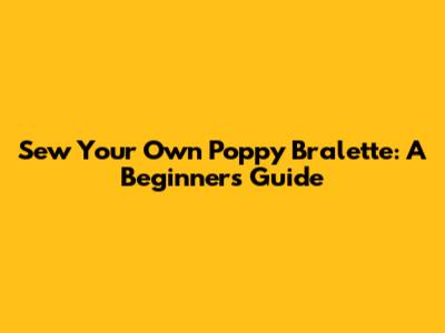 Sew Your Own Poppy Bralette: A Beginner's Guide