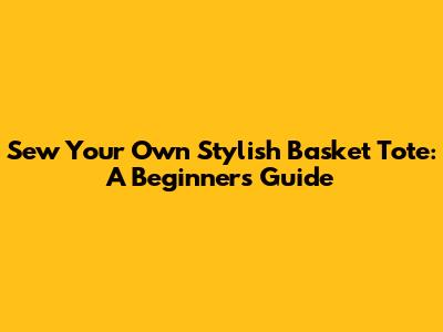 Sew Your Own Stylish Basket Tote: A Beginner's Guide