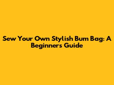 Sew Your Own Stylish Bum Bag: A Beginner's Guide