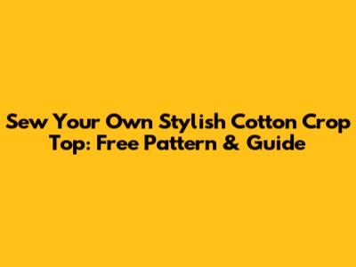Sew Your Own Stylish Cotton Crop Top: Free Pattern & Guide