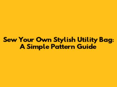 Sew Your Own Stylish Utility Bag: A Simple Pattern Guide