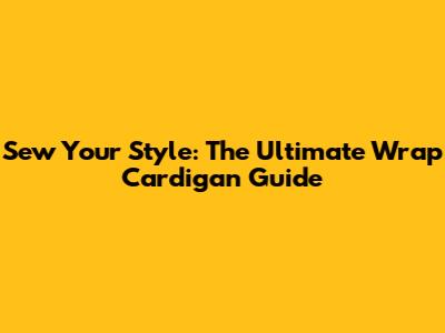 Sew Your Style: The Ultimate Wrap Cardigan Guide