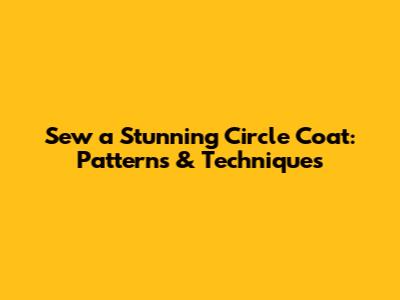 Sew a Stunning Circle Coat: Patterns & Techniques