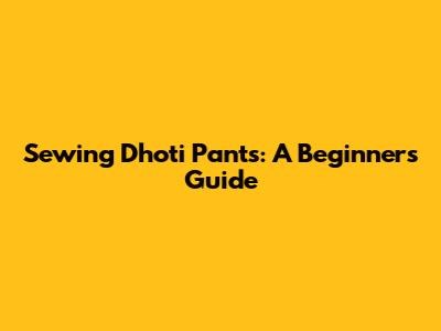 Sewing Dhoti Pants: A Beginner's Guide
