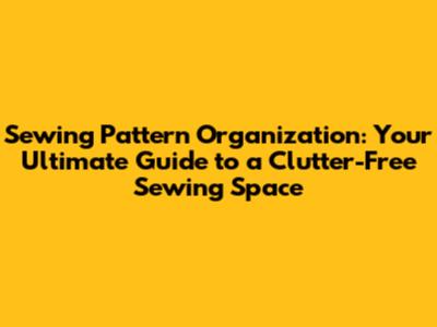 Sewing Pattern Organization: Your Ultimate Guide to a Clutter-Free Sewing Space