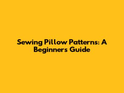Sewing Pillow Patterns: A Beginner's Guide