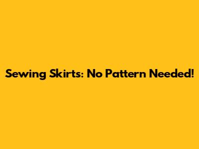 Sewing Skirts: No Pattern Needed!