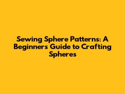 Sewing Sphere Patterns: A Beginner's Guide to Crafting Spheres