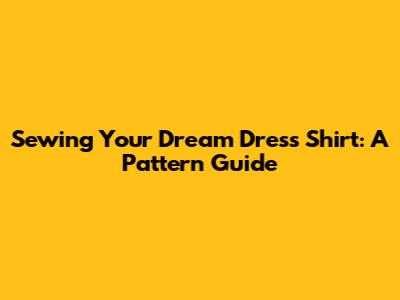 Sewing Your Dream Dress Shirt: A Pattern Guide
