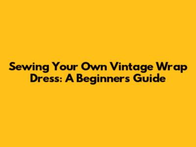Sewing Your Own Vintage Wrap Dress: A Beginner's Guide