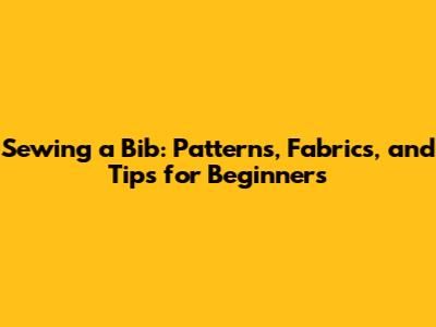 Sewing a Bib: Patterns, Fabrics, and Tips for Beginners
