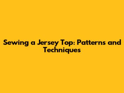 Sewing a Jersey Top: Patterns and Techniques