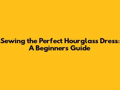 Sewing the Perfect Hourglass Dress: A Beginner's Guide