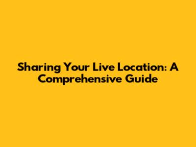 Sharing Your Live Location: A Comprehensive Guide