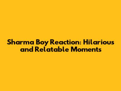 Sharma Boy Reaction: Hilarious and Relatable Moments
