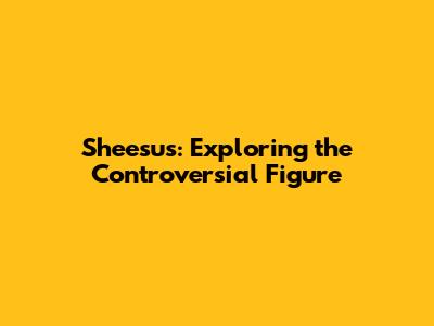 Sheesus: Exploring the Controversial Figure