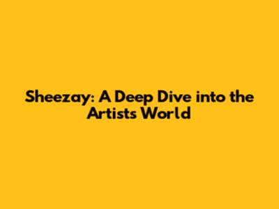 Sheezay: A Deep Dive into the Artist's World