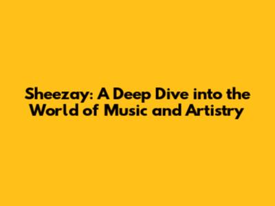 Sheezay: A Deep Dive into the World of Music and Artistry