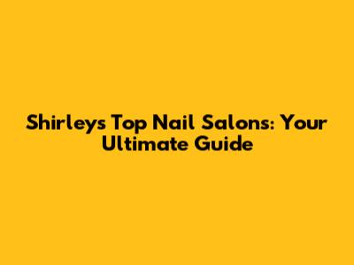 Shirley's Top Nail Salons: Your Ultimate Guide
