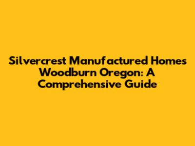 Silvercrest Manufactured Homes Woodburn Oregon: A Comprehensive Guide