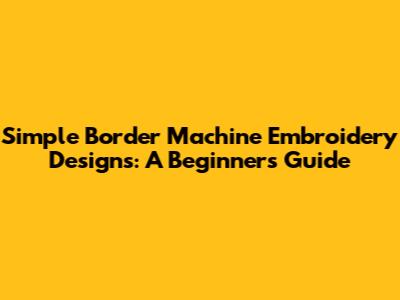 Simple Border Machine Embroidery Designs: A Beginner's Guide