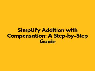 Simplify Addition with Compensation: A Step-by-Step Guide